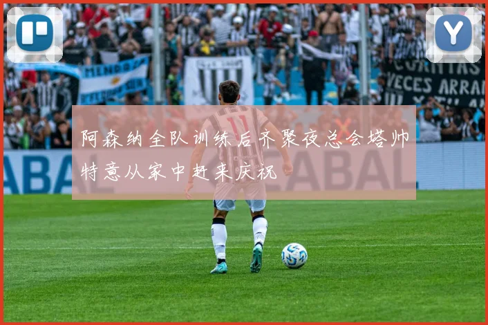 阿森纳全队训练后齐聚夜总会塔帅特意从家中赶来庆祝