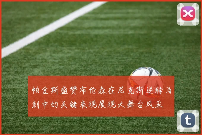 帕金斯盛赞布伦森在尼克斯逆转马刺中的关键表现展现大舞台风采