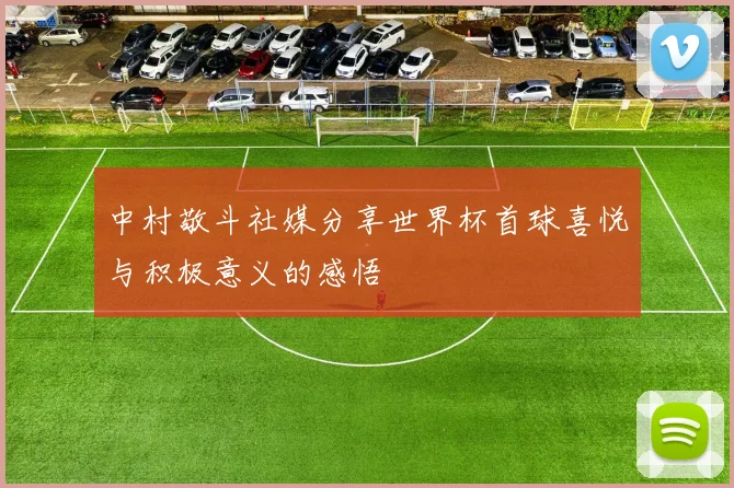 中村敬斗社媒分享世界杯首球喜悦与积极意义的感悟
