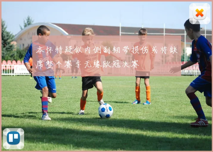 本怀特疑似内侧副韧带损伤或将缺席整个赛季无缘欧冠决赛