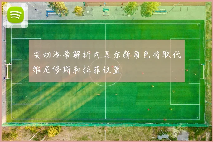 安切洛蒂解析内马尔新角色将取代维尼修斯和拉菲位置