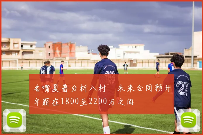 名嘴夏普分析八村塁未来合同预计年薪在1800至2200万之间