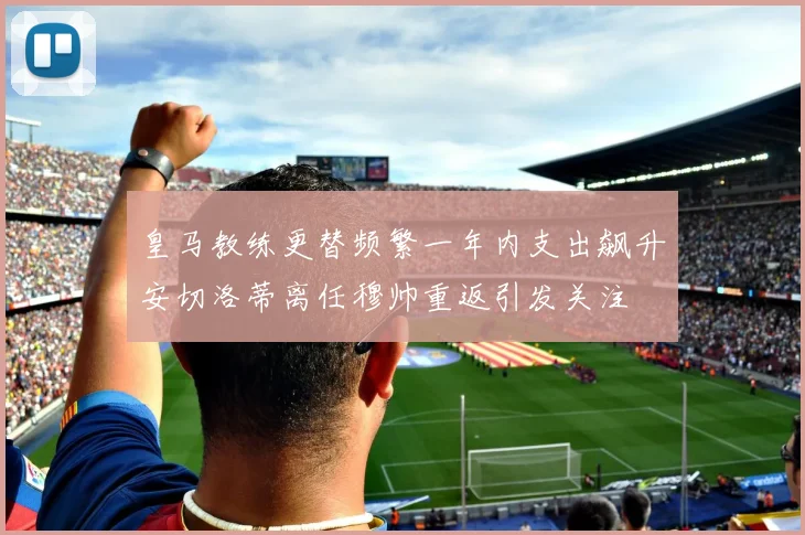 皇马教练更替频繁一年内支出飙升安切洛蒂离任穆帅重返引发关注