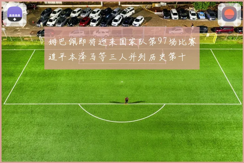 姆巴佩即将迎来国家队第97场比赛追平本泽马等三人并列历史第十