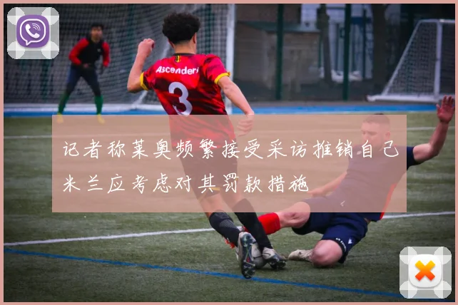 记者称莱奥频繁接受采访推销自己米兰应考虑对其罚款措施