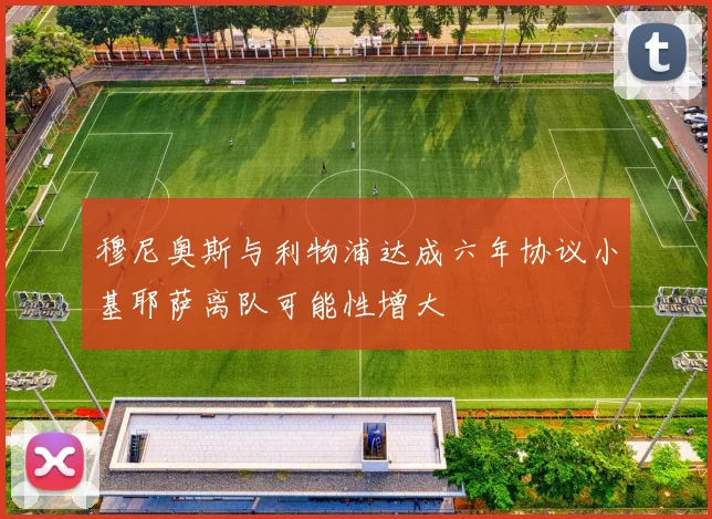 穆尼奥斯与利物浦达成六年协议小基耶萨离队可能性增大