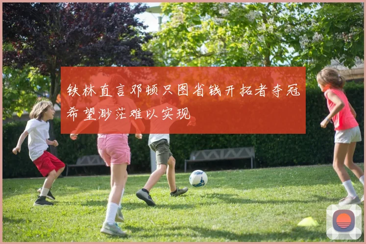 铁林直言邓顿只图省钱开拓者夺冠希望渺茫难以实现