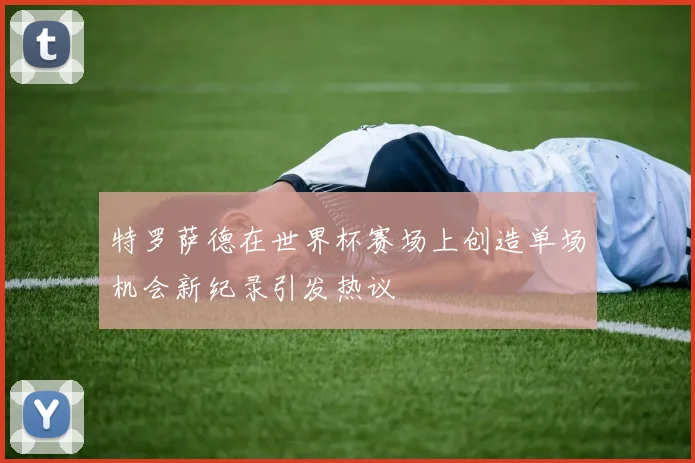 特罗萨德在世界杯赛场上创造单场机会新纪录引发热议