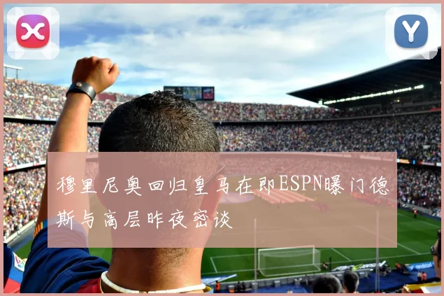 穆里尼奥回归皇马在即ESPN曝门德斯与高层昨夜密谈