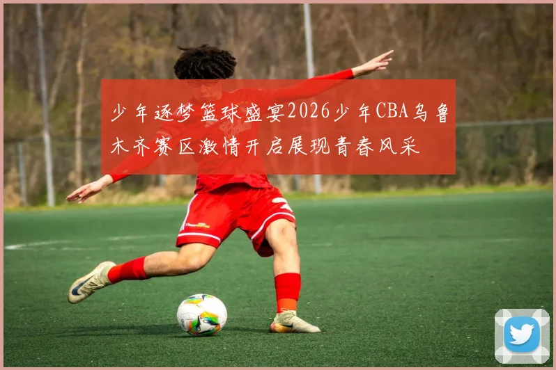 少年逐梦篮球盛宴2026少年CBA乌鲁木齐赛区激情开启展现青春风采