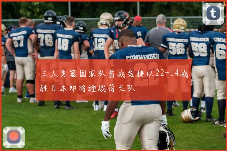 三人男篮国家队首战告捷以22-14战胜日本即将迎战荷兰队